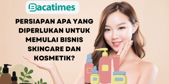 Persiapan Apa yang Diperlukan Untuk Memulai Bisnis Skincare dan Kosmetik www.bacatimes.com