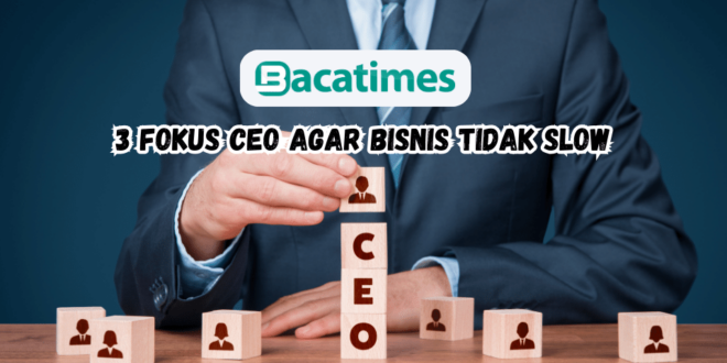 3 Fokus CEO Agar Bisnis Tidak Slow www.bacatimes.com