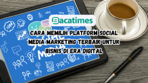 Cara Memilih Platform Social Media Marketing Terbaik untuk Bisnis di Era Digital www.bacatimes.com