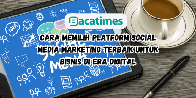 Cara Memilih Platform Social Media Marketing Terbaik untuk Bisnis di Era Digital www.bacatimes.com
